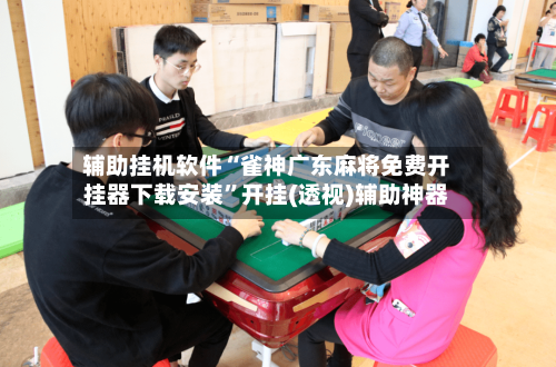 辅助挂机软件“雀神广东麻将免费开挂器下载安装”开挂(透视)辅助神器-第2张图片