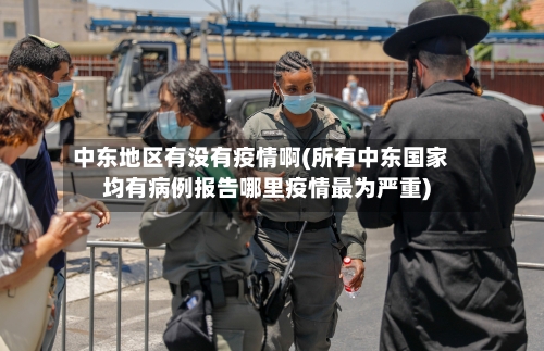 中东地区有没有疫情啊(所有中东国家均有病例报告哪里疫情最为严重)-第2张图片