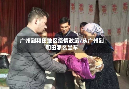 广州到和田地区疫情政策/从广州到和田怎么坐车-第2张图片