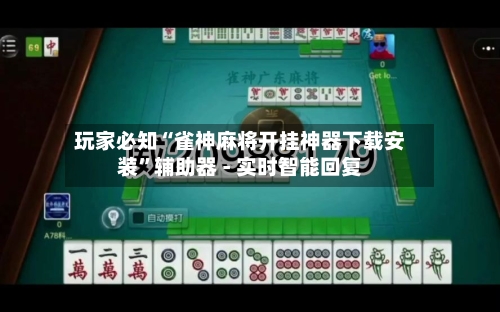 玩家必知“雀神麻将开挂神器下载安装”辅助器 - 实时智能回复-第3张图片