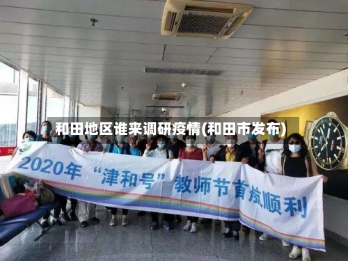 和田地区谁来调研疫情(和田市发布)