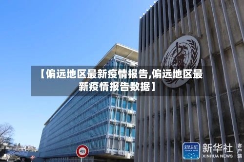 【偏远地区最新疫情报告,偏远地区最新疫情报告数据】-第2张图片