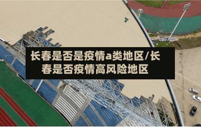 长春是否是疫情a类地区/长春是否疫情高风险地区