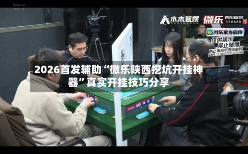 2026首发辅助“微乐陕西挖坑开挂神器”真实开挂技巧分享-第3张图片