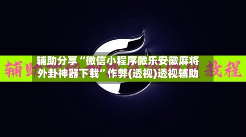 辅助分享“微信小程序微乐安徽麻将外卦神器下载”作弊(透视)透视辅助-第3张图片