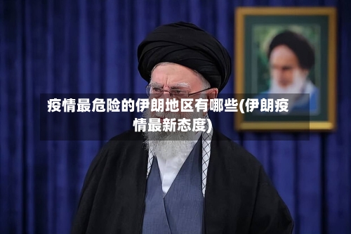 疫情最危险的伊朗地区有哪些(伊朗疫情最新态度)