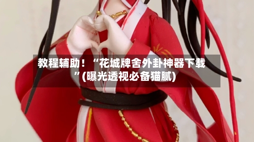 教程辅助！“花城牌舍外卦神器下载”(曝光透视必备猫腻)