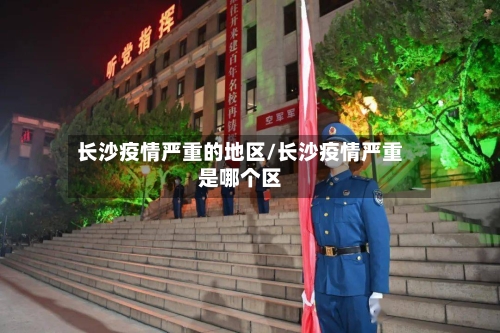 长沙疫情严重的地区/长沙疫情严重是哪个区-第2张图片