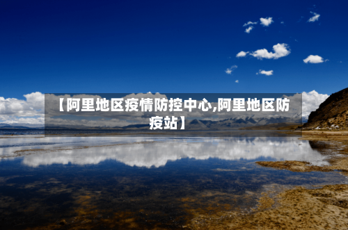 【阿里地区疫情防控中心,阿里地区防疫站】