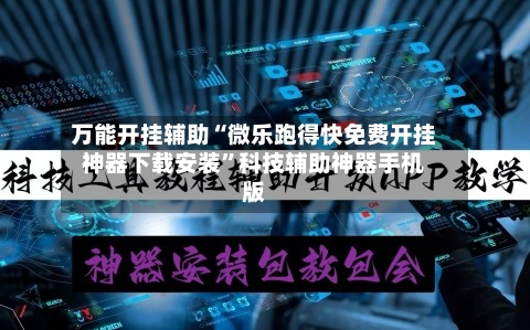 万能开挂辅助“微乐跑得快免费开挂神器下载安装”科技辅助神器手机版-第3张图片