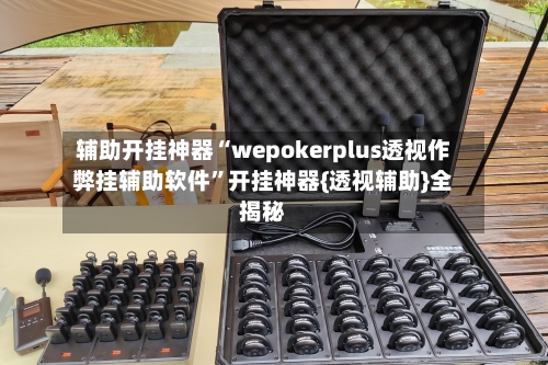 辅助开挂神器“wepokerplus透视作弊挂辅助软件”开挂神器{透视辅助}全揭秘