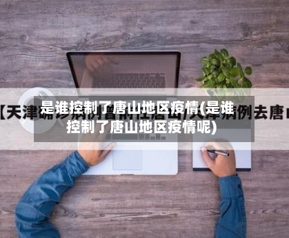 是谁控制了唐山地区疫情(是谁控制了唐山地区疫情呢)