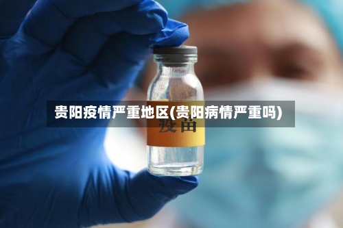 贵阳疫情严重地区(贵阳病情严重吗)-第3张图片