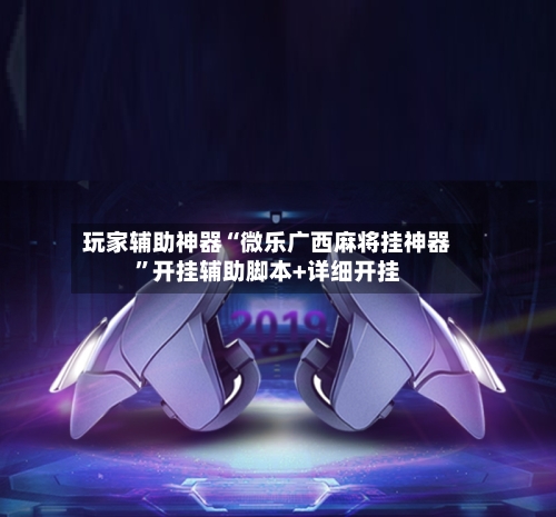 玩家辅助神器“微乐广西麻将挂神器	”开挂辅助脚本+详细开挂-第2张图片