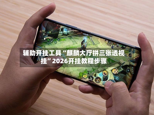 辅助开挂工具“麒麟大厅拼三张透视挂	”2026开挂教程步骤-第2张图片