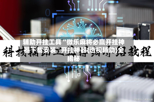 辅助开挂工具“微乐麻将必赢开挂神器下载安装”开挂神器{透视辅助}全揭秘