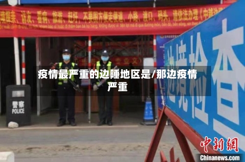 疫情最严重的边陲地区是/那边疫情严重-第3张图片