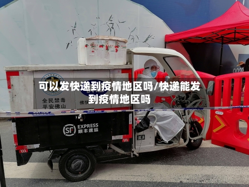 可以发快递到疫情地区吗/快递能发到疫情地区吗