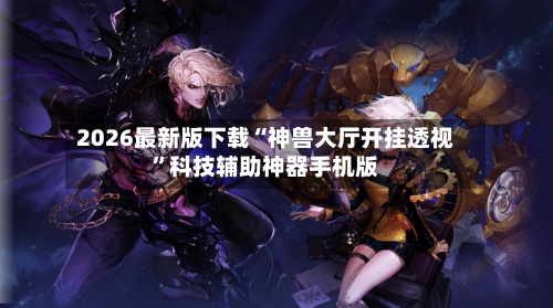 2026最新版下载“神兽大厅开挂透视”科技辅助神器手机版-第2张图片