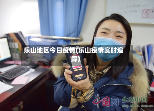 乐山地区今日疫情(乐山疫情实时追踪)