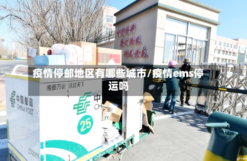 疫情停邮地区有哪些城市/疫情ems停运吗-第2张图片