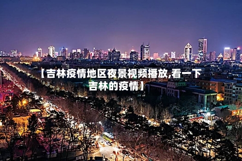 【吉林疫情地区夜景视频播放,看一下吉林的疫情】-第3张图片