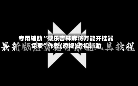 专用辅助“微乐吉林麻将万能开挂器免费	”作弊(透视)透视辅助-第2张图片