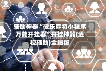 辅助神器“微乐麻将小程序万能开挂器”开挂神器{透视辅助}全揭秘-第3张图片