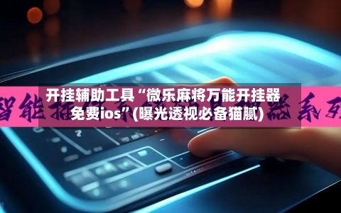 开挂辅助工具“微乐麻将万能开挂器免费ios”(曝光透视必备猫腻)