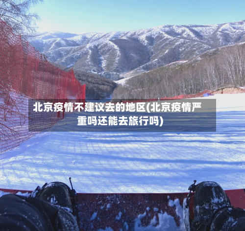 北京疫情不建议去的地区(北京疫情严重吗还能去旅行吗)