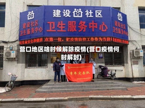 营口地区啥时候解除疫情(营口疫情何时解封)