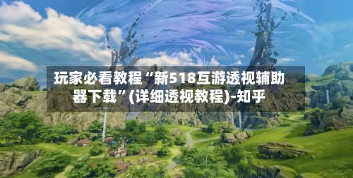 玩家必看教程“新518互游透视辅助器下载”(详细透视教程)-知乎-第3张图片