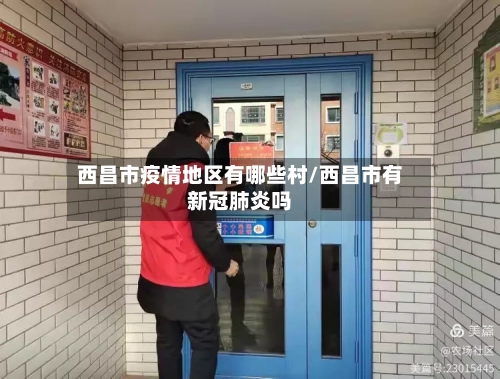 西昌市疫情地区有哪些村/西昌市有新冠肺炎吗