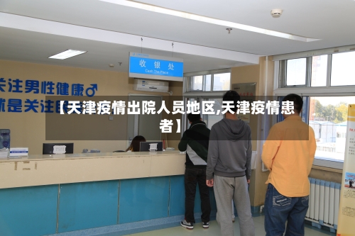 【天津疫情出院人员地区,天津疫情患者】