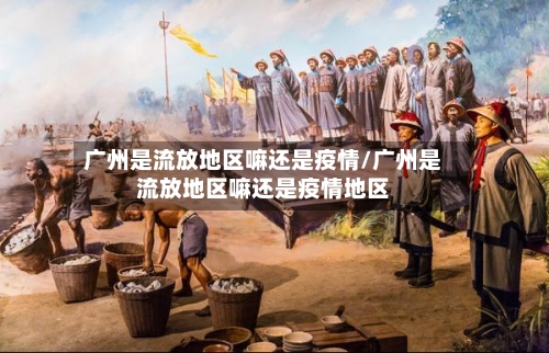 广州是流放地区嘛还是疫情/广州是流放地区嘛还是疫情地区