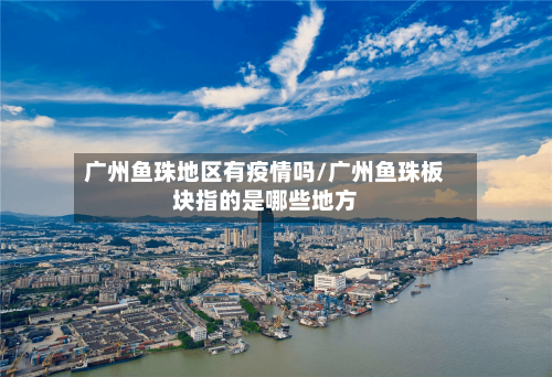 广州鱼珠地区有疫情吗/广州鱼珠板块指的是哪些地方