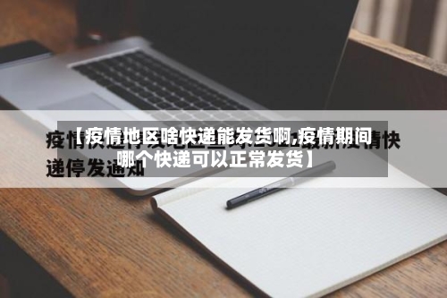 【疫情地区啥快递能发货啊,疫情期间哪个快递可以正常发货】