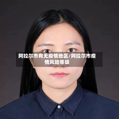 阿拉尔市有无疫情地区/阿拉尔市疫情风险等级