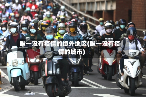 唯一没有疫情的境外地区(唯一没有疫情的城市)-第2张图片