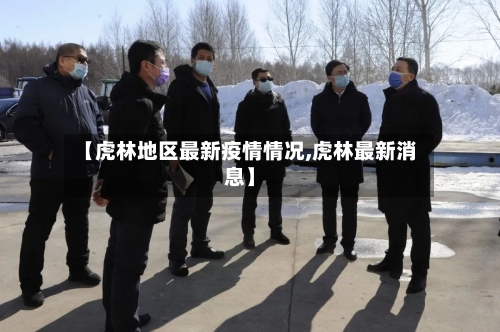 【虎林地区最新疫情情况,虎林最新消息】