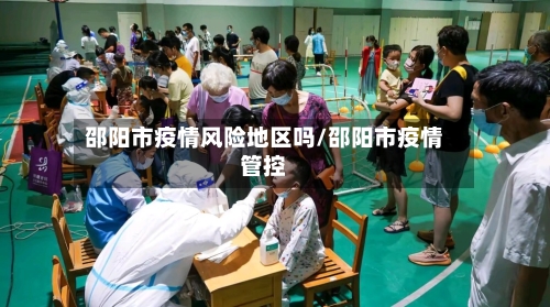 邵阳市疫情风险地区吗/邵阳市疫情管控