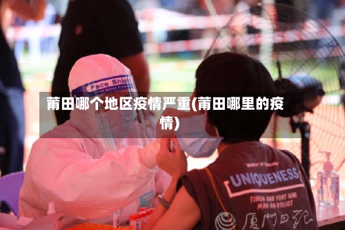 莆田哪个地区疫情严重(莆田哪里的疫情)