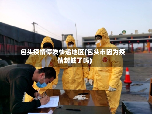 包头疫情停发快递地区(包头市因为疫情封城了吗)