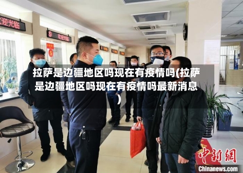 拉萨是边疆地区吗现在有疫情吗(拉萨是边疆地区吗现在有疫情吗最新消息)