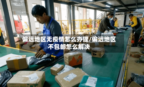 偏远地区无疫情怎么办理/偏远地区不包邮怎么解决
