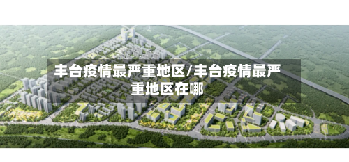 丰台疫情最严重地区/丰台疫情最严重地区在哪