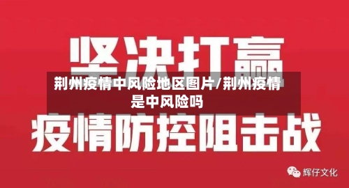 荆州疫情中风险地区图片/荆州疫情是中风险吗