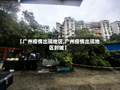 【广州疫情出现地区,广州疫情出现地区封城】