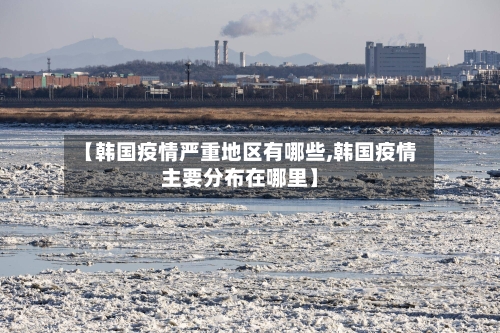 【韩国疫情严重地区有哪些,韩国疫情主要分布在哪里】