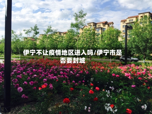 伊宁不让疫情地区进入吗/伊宁市是否要封城